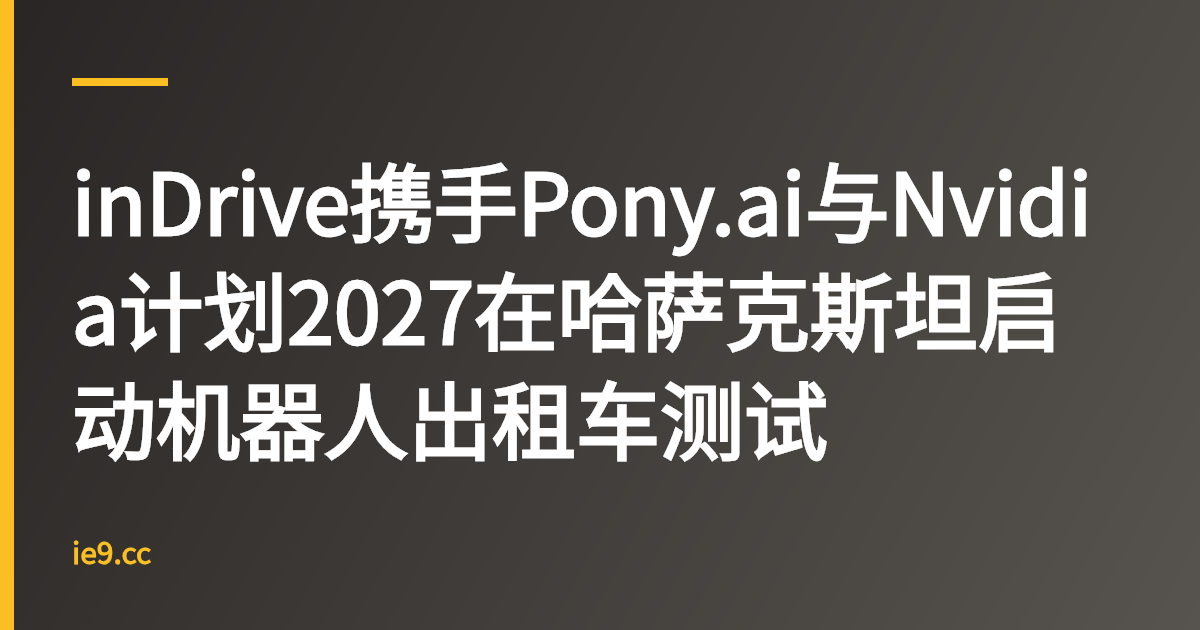 inDrive携手Pony.ai与Nvidia计划2027在哈萨克斯坦启动机器人出租车测试