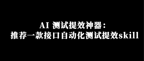 AI 测试提效神器：推荐一款接口自动化测试提效skill！